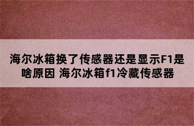 海尔冰箱换了传感器还是显示F1是啥原因 海尔冰箱f1冷藏传感器